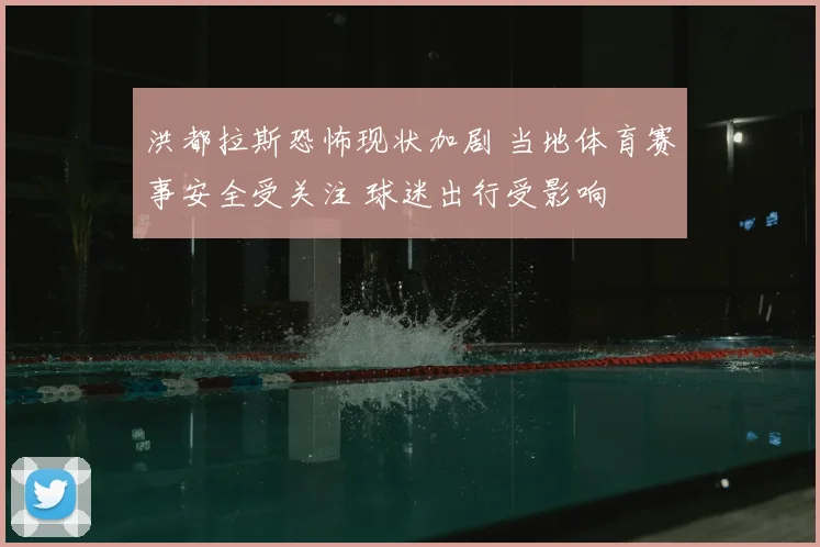 洪都拉斯恐怖现状加剧 当地体育赛事安全受关注 球迷出行受影响