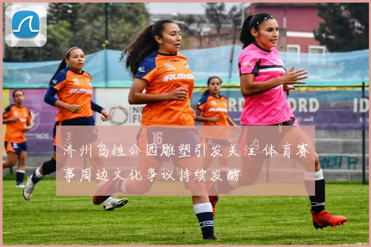 济州岛性公园雕塑引发关注 体育赛事周边文化争议持续发酵