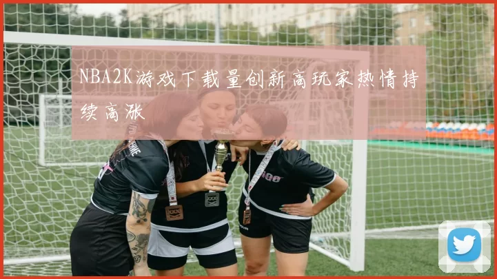 NBA2K游戏下载量创新高玩家热情持续高涨