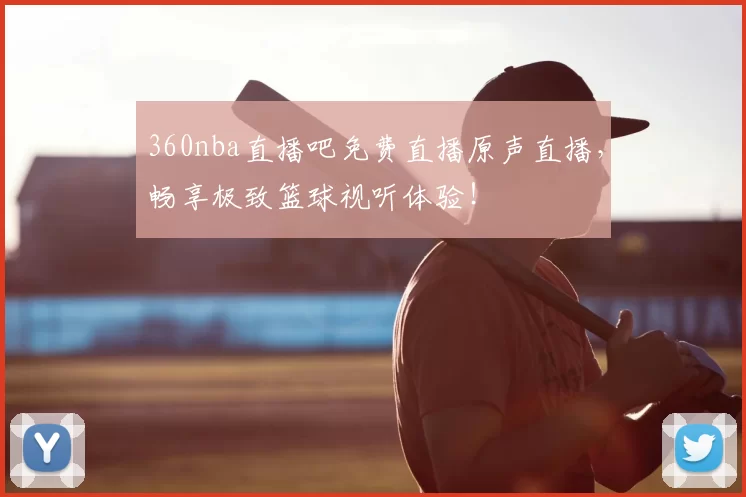 360nba直播吧免费直播原声直播，畅享极致篮球视听体验！