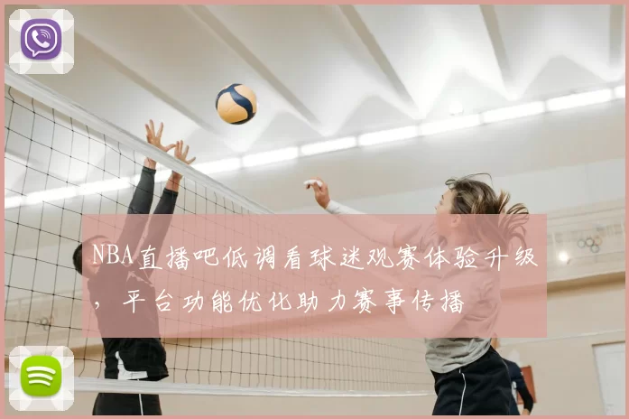 NBA直播吧低调看球迷观赛体验升级，平台功能优化助力赛事传播