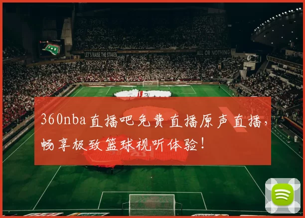 360nba直播吧免费直播原声直播，畅享极致篮球视听体验！