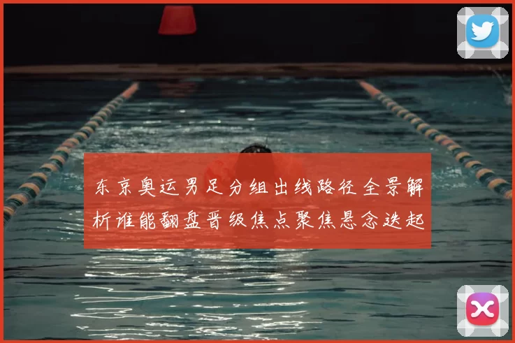 东京奥运男足分组出线路径全景解析谁能翻盘晋级焦点聚焦悬念迭起