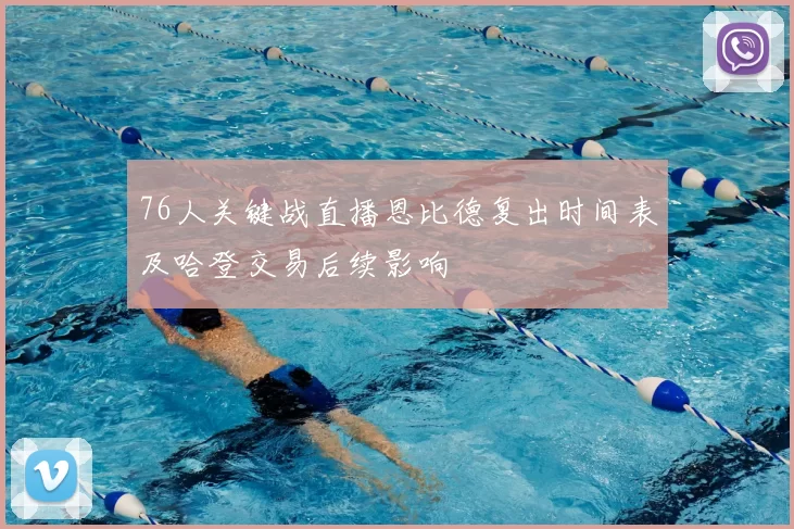 76人关键战直播恩比德复出时间表及哈登交易后续影响