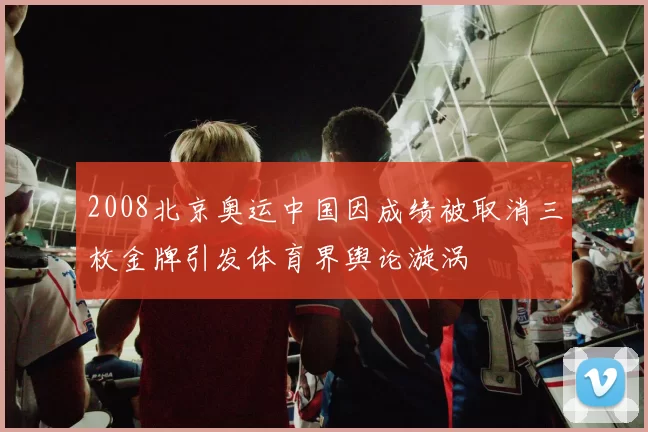 2008北京奥运中国因成绩被取消三枚金牌引发体育界舆论漩涡