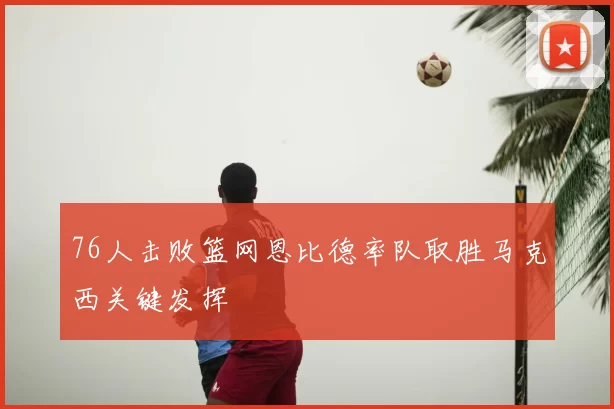 76人击败篮网恩比德率队取胜马克西关键发挥