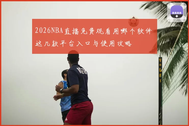 2026NBA直播免费观看用哪个软件 这几款平台入口与使用攻略