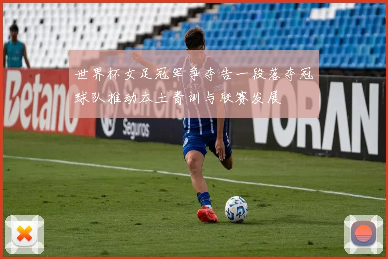 世界杯女足冠军争夺告一段落夺冠球队推动本土青训与联赛发展