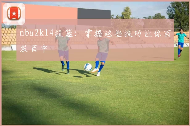 nba2k14投篮：掌握这些技巧让你百发百中