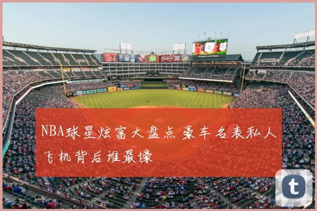 NBA球星炫富大盘点 豪车名表私人飞机背后谁最壕