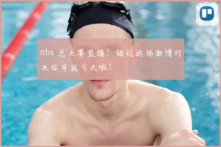 nba 总决赛直播!错过这场激情对决你可就亏大啦!