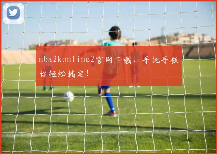 nba2konline2官网下载，手把手教你轻松搞定！