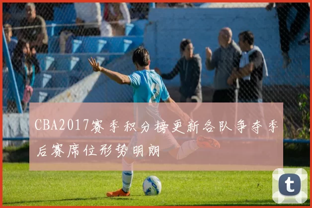 CBA2017赛季积分榜更新各队争夺季后赛席位形势明朗