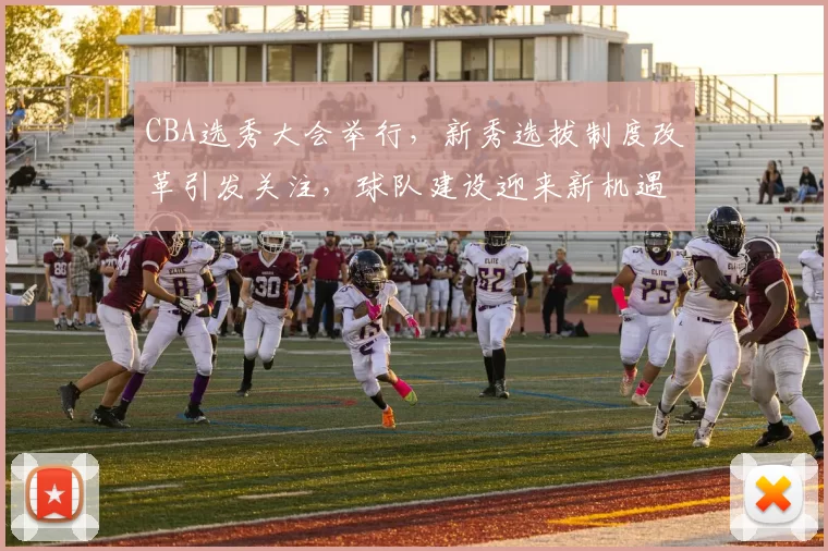 CBA选秀大会举行，新秀选拔制度改革引发关注，球队建设迎来新机遇