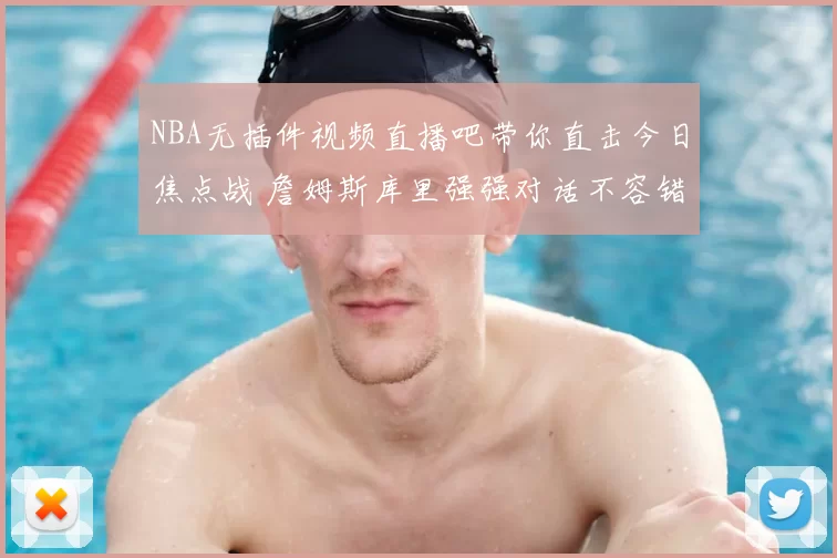 NBA无插件视频直播吧带你直击今日焦点战 詹姆斯库里强强对话不容错过