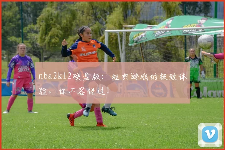 nba2k12硬盘版:经典游戏的极致体验,你不容错过!