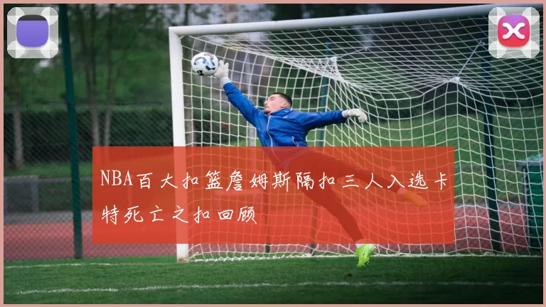 NBA百大扣篮詹姆斯隔扣三人入选卡特死亡之扣回顾