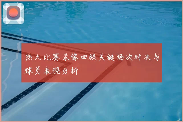 热火比赛录像回顾关键场次对决与球员表现分析