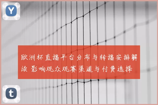 欧洲杯直播平台分布与转播安排解读 影响观众观赛渠道与付费选择