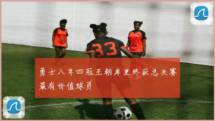 勇士八年四冠王朝库里终获总决赛最有价值球员