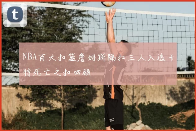 NBA百大扣篮詹姆斯隔扣三人入选卡特死亡之扣回顾