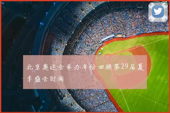 北京奥运会举办年份回顾第29届夏季盛会时间