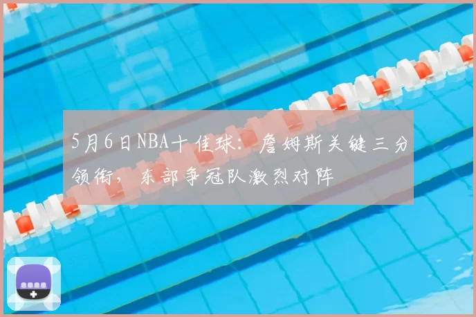 5月6日NBA十佳球：詹姆斯关键三分领衔，东部争冠队激烈对阵