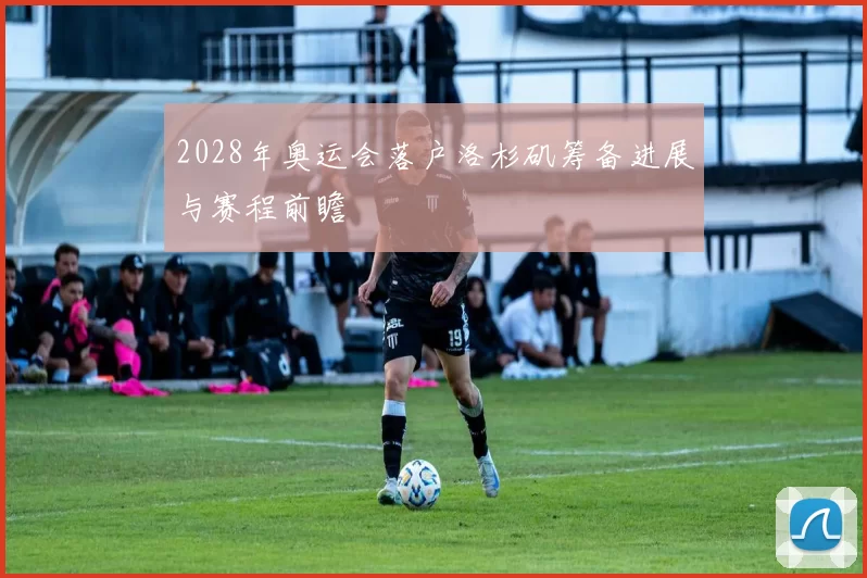 2028年奥运会落户洛杉矶筹备进展与赛程前瞻