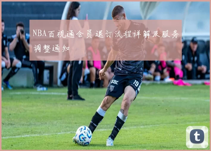 NBA百视通会员退订流程详解及服务调整通知