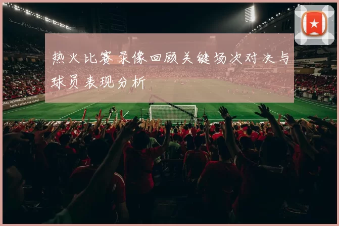 热火比赛录像回顾关键场次对决与球员表现分析