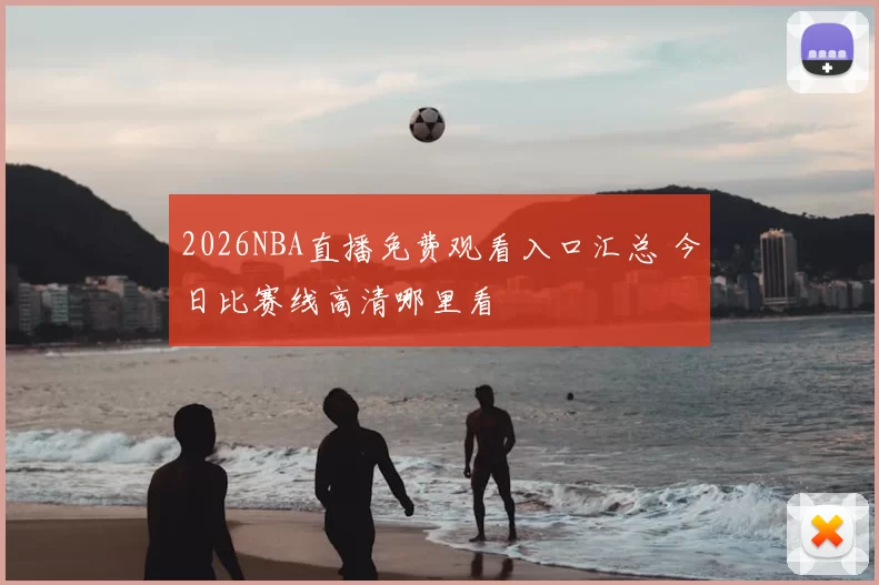 2026NBA直播免费观看入口汇总 今日比赛线高清哪里看