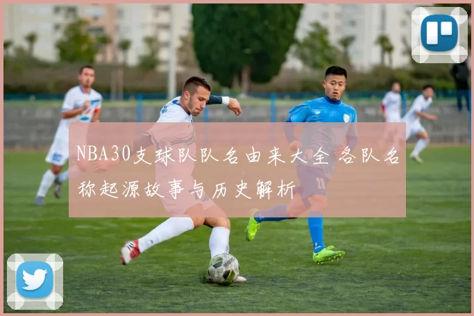 NBA30支球队队名由来大全 各队名称起源故事与历史解析