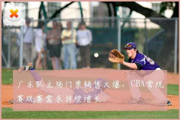 广东队主场门票销售火爆，CBA常规赛观赛需求持续增长