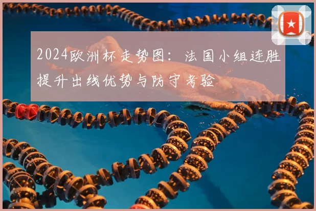 2024欧洲杯走势图：法国小组连胜提升出线优势与防守考验