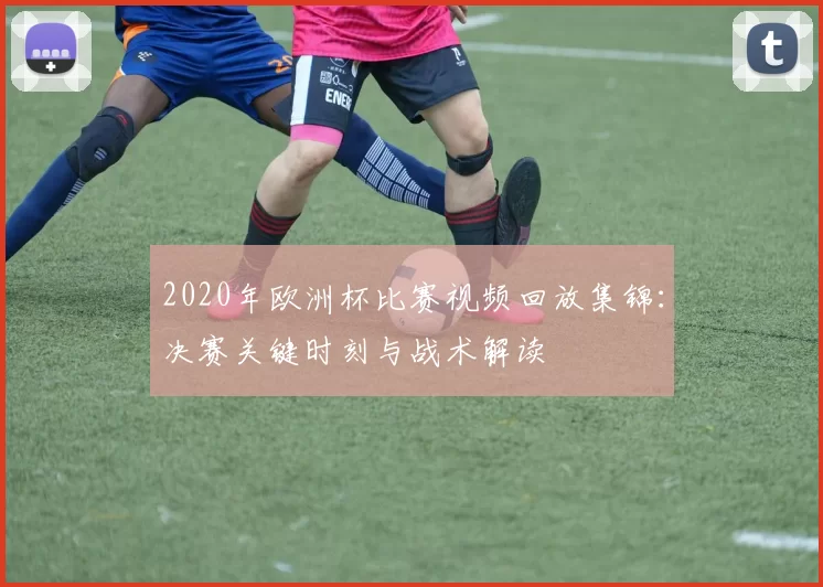 2020年欧洲杯比赛视频回放集锦：决赛关键时刻与战术解读
