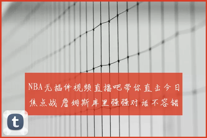 NBA无插件视频直播吧带你直击今日焦点战 詹姆斯库里强强对话不容错过