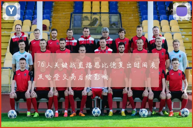 76人关键战直播恩比德复出时间表及哈登交易后续影响