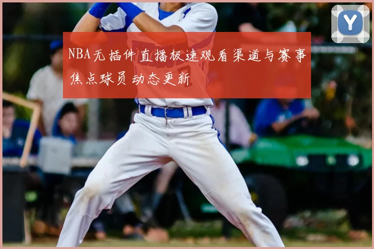 NBA无插件直播极速观看渠道与赛事焦点球员动态更新