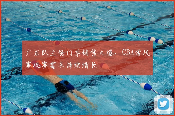 广东队主场门票销售火爆，CBA常规赛观赛需求持续增长