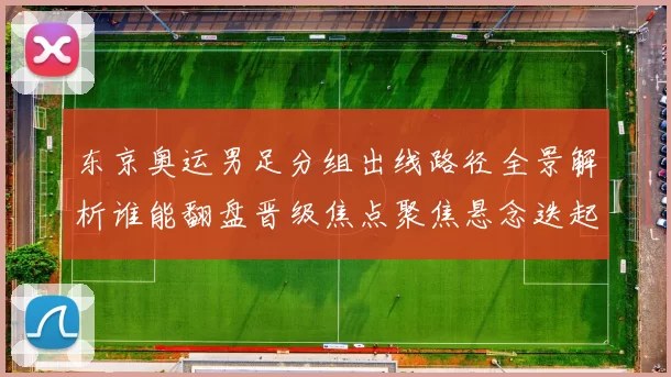 东京奥运男足分组出线路径全景解析谁能翻盘晋级焦点聚焦悬念迭起