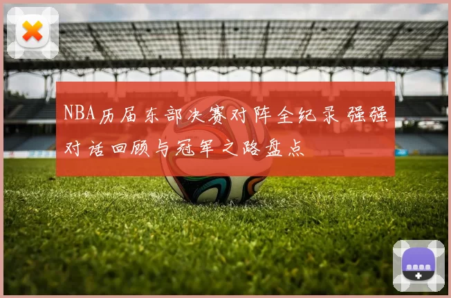 NBA历届东部决赛对阵全纪录 强强对话回顾与冠军之路盘点