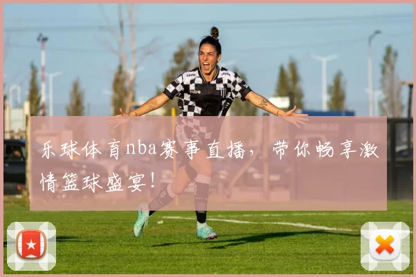 乐球体育nba赛事直播，带你畅享激情篮球盛宴！
