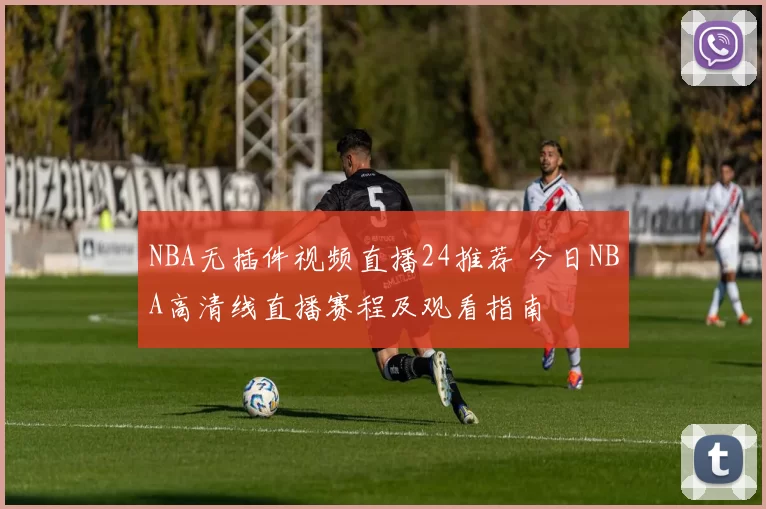 NBA无插件视频直播24推荐 今日NBA高清线直播赛程及观看指南