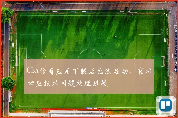 CBA传奇应用下载后无法启动，官方回应技术问题处理进展