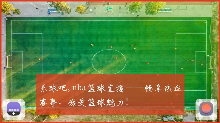 乐球吧,nba篮球直播——畅享热血赛事，感受篮球魅力！