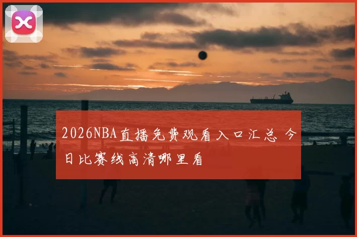 2026NBA直播免费观看入口汇总 今日比赛线高清哪里看