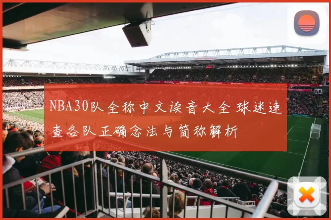 NBA30队全称中文读音大全 球迷速查各队正确念法与简称解析