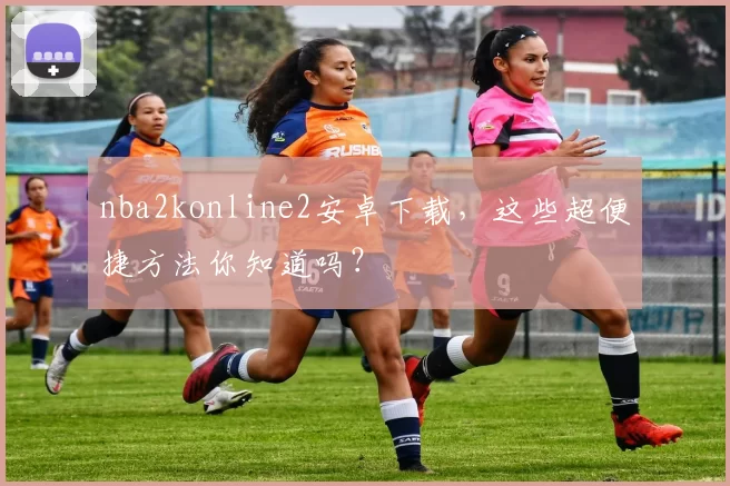 nba2konline2安卓下载，这些超便捷方法你知道吗？