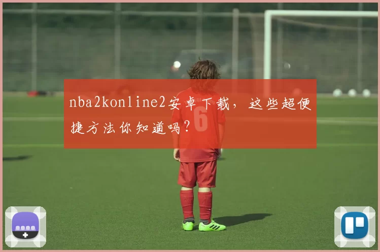 nba2konline2安卓下载,这些超便捷方法你知道吗?