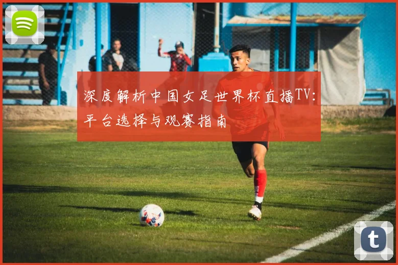深度解析中国女足世界杯直播TV：平台选择与观赛指南